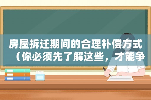 房屋拆遷期間的合理補(bǔ)償方式（你必須先了解這些，才能爭(zhēng)得更多的賠償）