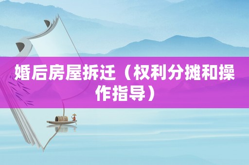 婚后房屋拆遷（權(quán)利分攤和操作指導）