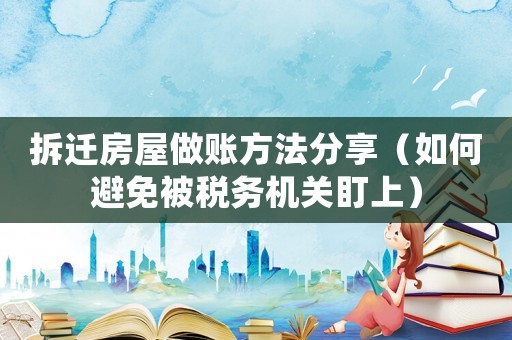 拆遷房屋做賬方法分享（如何避免被稅務(wù)機(jī)關(guān)盯上）
