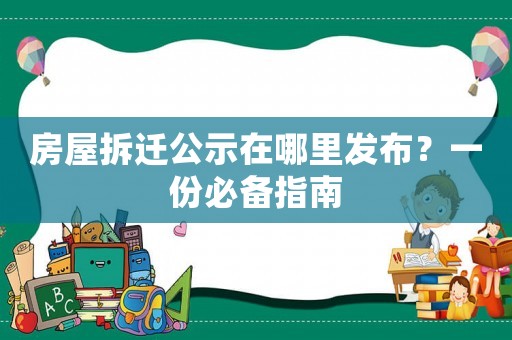 房屋拆遷公示在哪里發(fā)布？一份必備指南