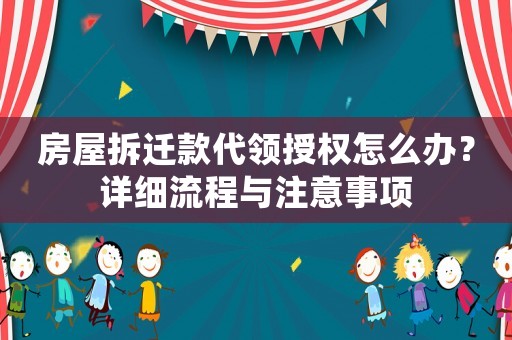 房屋拆遷款代領(lǐng)授權(quán)怎么辦？詳細(xì)流程與注意事項(xiàng)