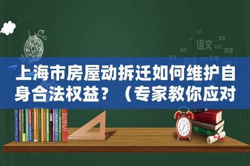 上海市房屋動(dòng)拆遷如何維護(hù)自身合法權(quán)益？（專家教你應(yīng)對(duì)步驟）