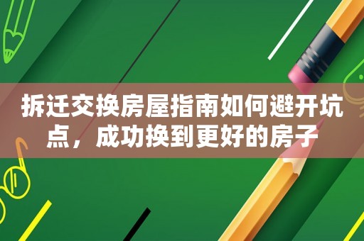 拆遷交換房屋指南如何避開坑點(diǎn)，成功換到更好的房子