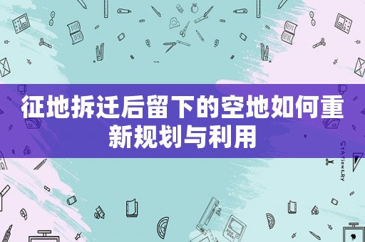 征地拆遷后留下的空地如何重新規(guī)劃與利用