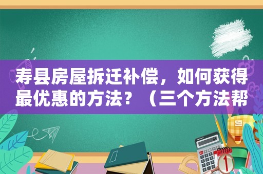 壽縣房屋拆遷補(bǔ)償，如何獲得最優(yōu)惠的方法？（三個(gè)方法幫您輕松達(dá)成）