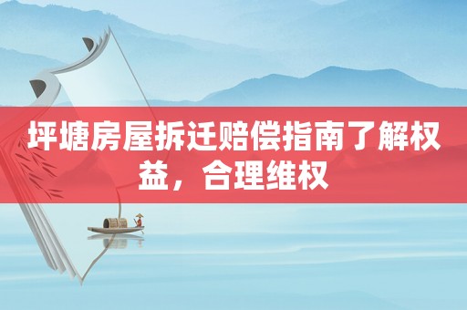 坪塘房屋拆遷賠償指南了解權(quán)益，合理維權(quán)