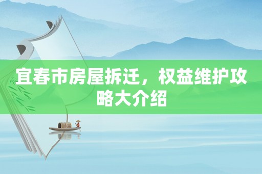 宜春市房屋拆遷，權(quán)益維護(hù)攻略大介紹