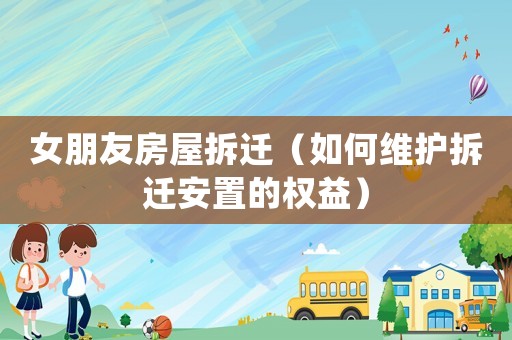 女朋友房屋拆遷（如何維護(hù)拆遷安置的權(quán)益）