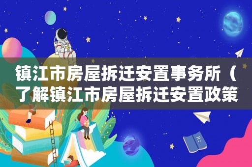 鎮(zhèn)江市房屋拆遷安置事務(wù)所（了解鎮(zhèn)江市房屋拆遷安置政策和操作流程）