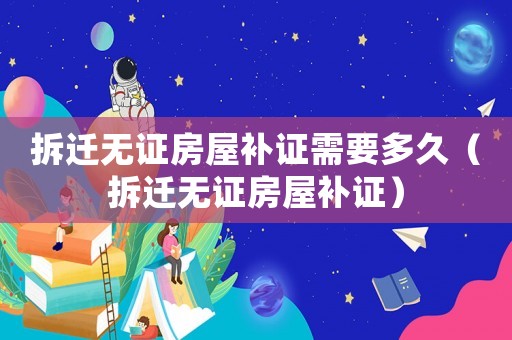 拆遷無證房屋補證需要多久（拆遷無證房屋補證）