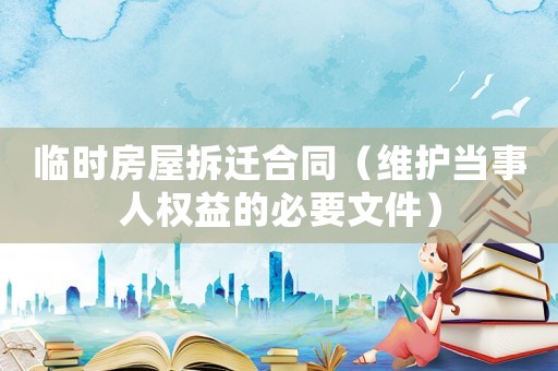 臨時房屋拆遷合同（維護當事人權(quán)益的必要文件）