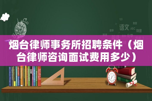 煙臺(tái)律師事務(wù)所招聘條件（煙臺(tái)律師咨詢面試費(fèi)用多少）