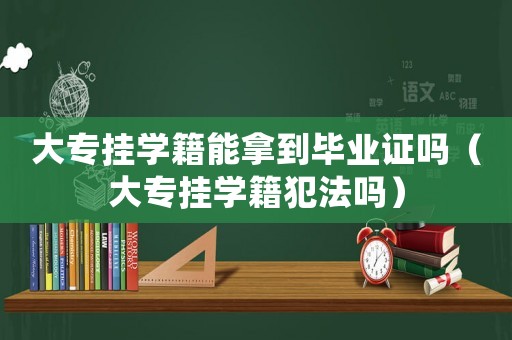 大專(zhuān)掛學(xué)籍能拿到畢業(yè)證嗎（大專(zhuān)掛學(xué)籍犯法嗎）