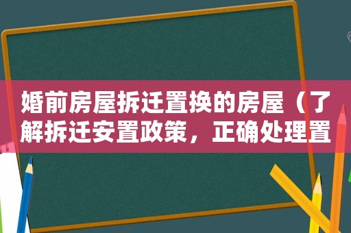 婚前房屋拆遷置換的房屋（了解拆遷安置政策，正確處理置換房屋）