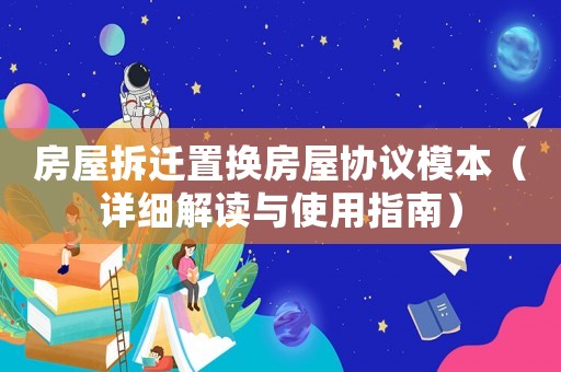 房屋拆遷置換房屋協(xié)議模本（詳細解讀與使用指南）