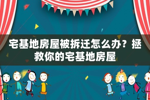 宅基地房屋被拆遷怎么辦？拯救你的宅基地房屋