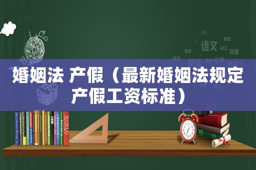 婚姻法 產(chǎn)假（最新婚姻法規(guī)定產(chǎn)假工資標(biāo)準(zhǔn)）