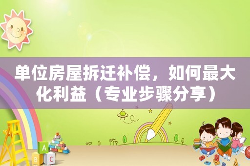 單位房屋拆遷補償，如何最大化利益（專業(yè)步驟分享）