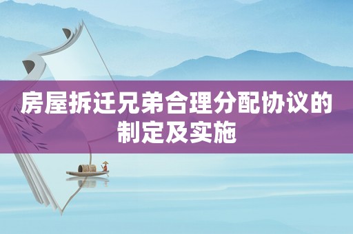 房屋拆遷兄弟合理分配協(xié)議的制定及實施