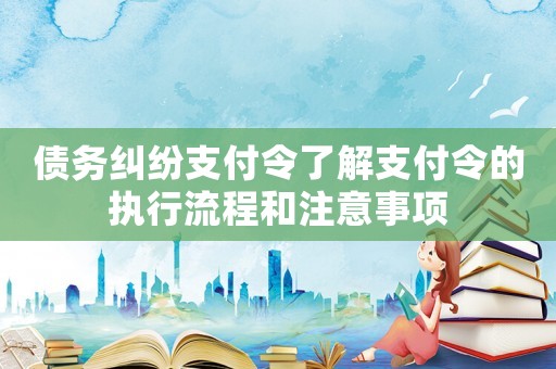 債務糾紛支付令了解支付令的執(zhí)行流程和注意事項