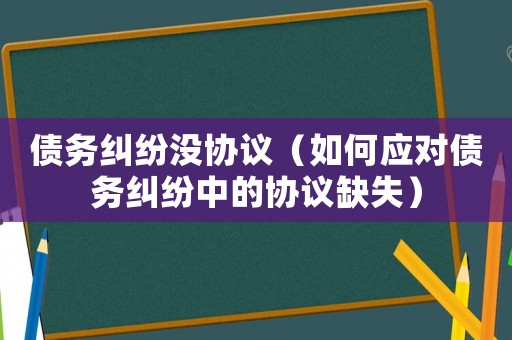 債務(wù)糾紛沒協(xié)議（如何應(yīng)對債務(wù)糾紛中的協(xié)議缺失）
