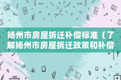 揚(yáng)州市房屋拆遷補(bǔ)償標(biāo)準(zhǔn)（了解揚(yáng)州市房屋拆遷政策和補(bǔ)償標(biāo)準(zhǔn)）
