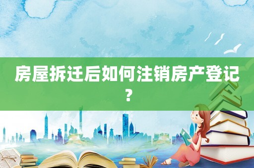 房屋拆遷后如何注銷房產(chǎn)登記？