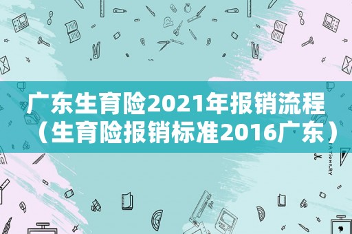 廣東生育險(xiǎn)2021年報(bào)銷流程（生育險(xiǎn)報(bào)銷標(biāo)準(zhǔn)2016廣東）
