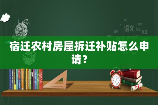 宿遷農(nóng)村房屋拆遷補(bǔ)貼怎么申請(qǐng)？