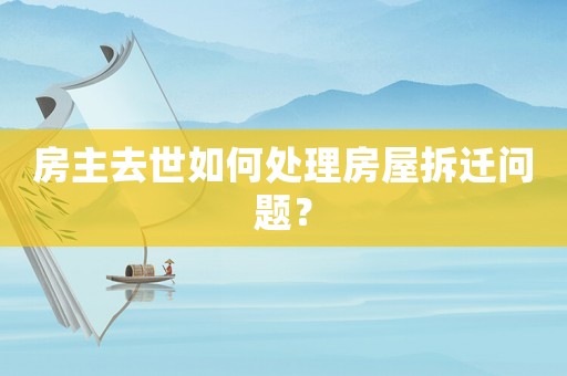 房主去世如何處理房屋拆遷問題？