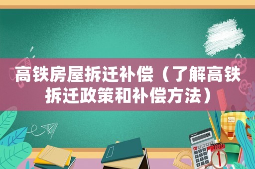 高鐵房屋拆遷補(bǔ)償（了解高鐵拆遷政策和補(bǔ)償方法）