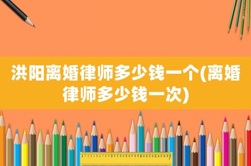 洪陽離婚律師多少錢一個(gè)(離婚律師多少錢一次)