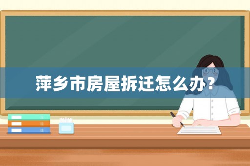 萍鄉(xiāng)市房屋拆遷怎么辦？
