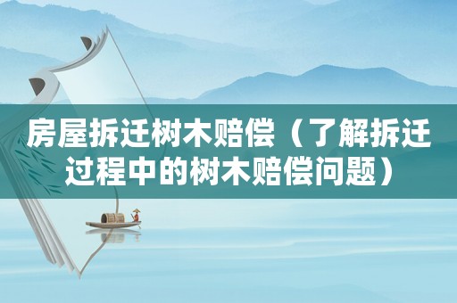 房屋拆遷樹木賠償（了解拆遷過程中的樹木賠償問題）