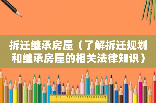 拆遷繼承房屋（了解拆遷規(guī)劃和繼承房屋的相關(guān)法律知識）