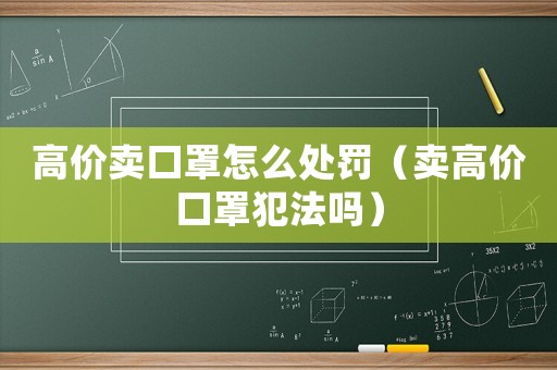 高價(jià)賣口罩怎么處罰（賣高價(jià)口罩犯法嗎）