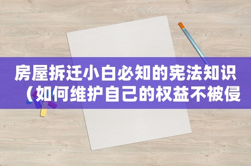 房屋拆遷小白必知的憲法知識（如何維護(hù)自己的權(quán)益不被侵害）
