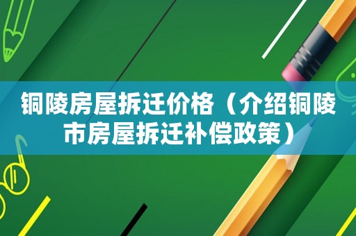 銅陵房屋拆遷價(jià)格（介紹銅陵市房屋拆遷補(bǔ)償政策）
