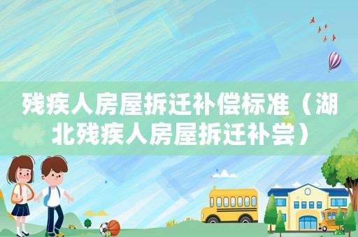 殘疾人房屋拆遷補(bǔ)償標(biāo)準(zhǔn)（湖北殘疾人房屋拆遷補(bǔ)嘗）