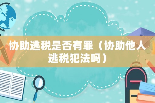 協(xié)助逃稅是否有罪（協(xié)助他人逃稅犯法嗎）