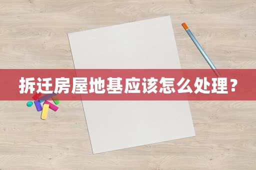 拆遷房屋地基應(yīng)該怎么處理？