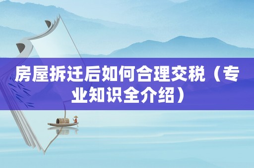 房屋拆遷后如何合理交稅（專業(yè)知識(shí)全介紹）