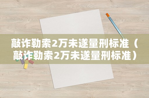敲詐勒索2萬未遂量刑標(biāo)準(zhǔn)（敲詐勒索2萬未遂量刑標(biāo)準(zhǔn)）