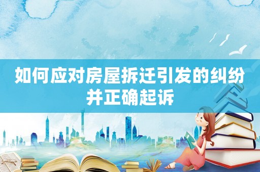 如何應對房屋拆遷引發(fā)的糾紛并正確起訴