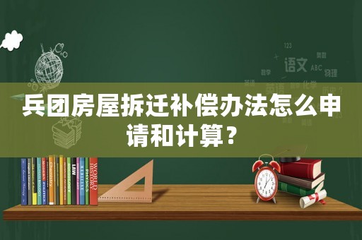 兵團(tuán)房屋拆遷補(bǔ)償辦法怎么申請(qǐng)和計(jì)算？