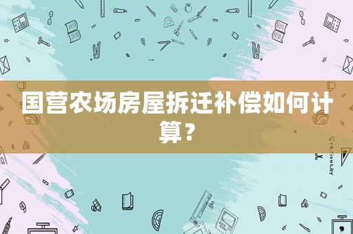 國營農(nóng)場房屋拆遷補償如何計算？