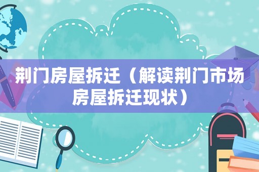 荊門房屋拆遷（解讀荊門市場房屋拆遷現(xiàn)狀）