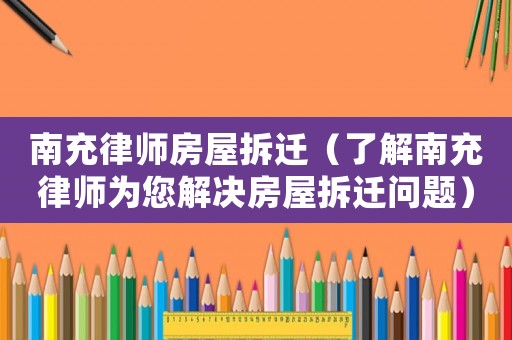 南充律師房屋拆遷（了解南充律師為您解決房屋拆遷問題）