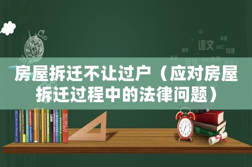房屋拆遷不讓過戶（應(yīng)對房屋拆遷過程中的法律問題）