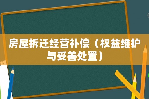 房屋拆遷經(jīng)營補(bǔ)償（權(quán)益維護(hù)與妥善處置）